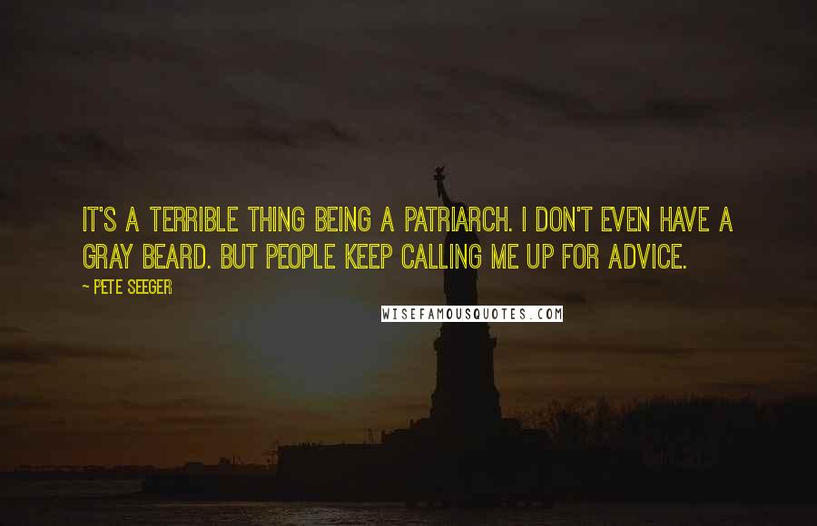 Pete Seeger Quotes: It's a terrible thing being a patriarch. I don't even have a gray beard. But people keep calling me up for advice.