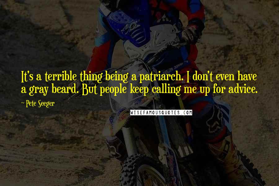 Pete Seeger Quotes: It's a terrible thing being a patriarch. I don't even have a gray beard. But people keep calling me up for advice.