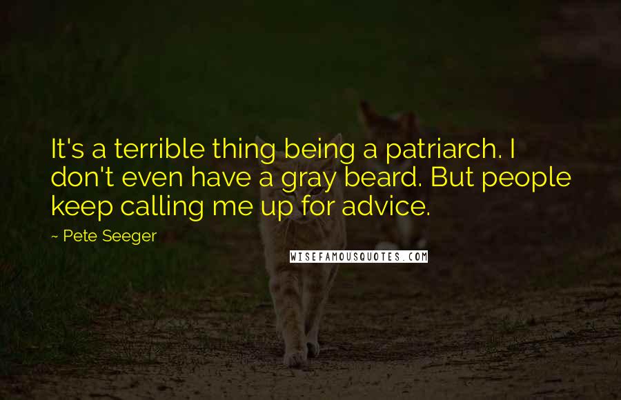 Pete Seeger Quotes: It's a terrible thing being a patriarch. I don't even have a gray beard. But people keep calling me up for advice.