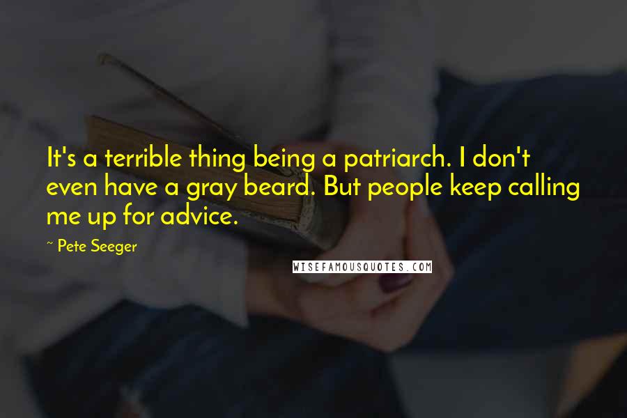 Pete Seeger Quotes: It's a terrible thing being a patriarch. I don't even have a gray beard. But people keep calling me up for advice.