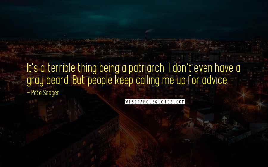 Pete Seeger Quotes: It's a terrible thing being a patriarch. I don't even have a gray beard. But people keep calling me up for advice.