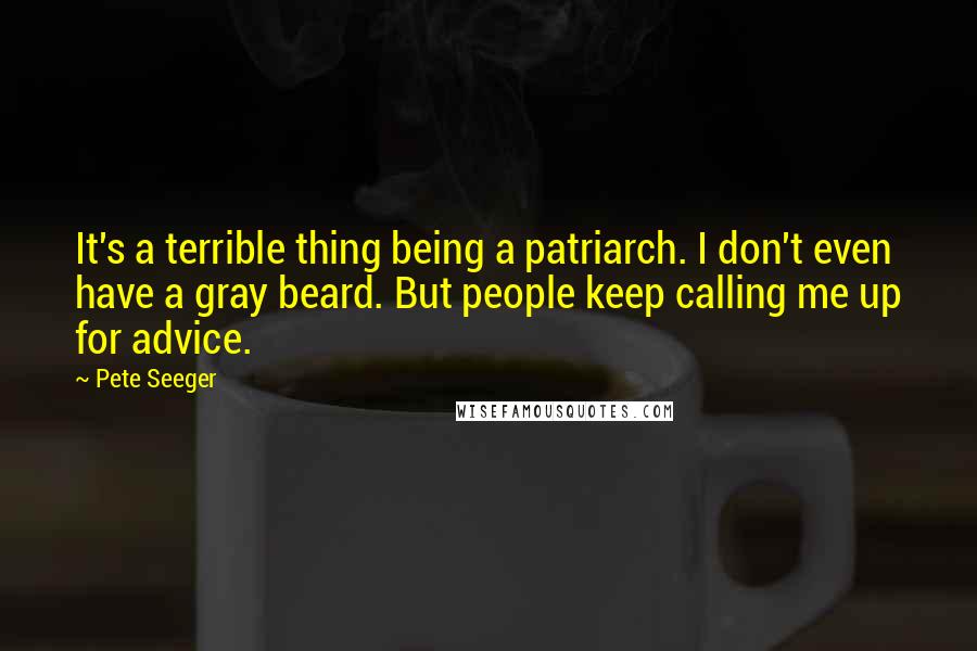 Pete Seeger Quotes: It's a terrible thing being a patriarch. I don't even have a gray beard. But people keep calling me up for advice.