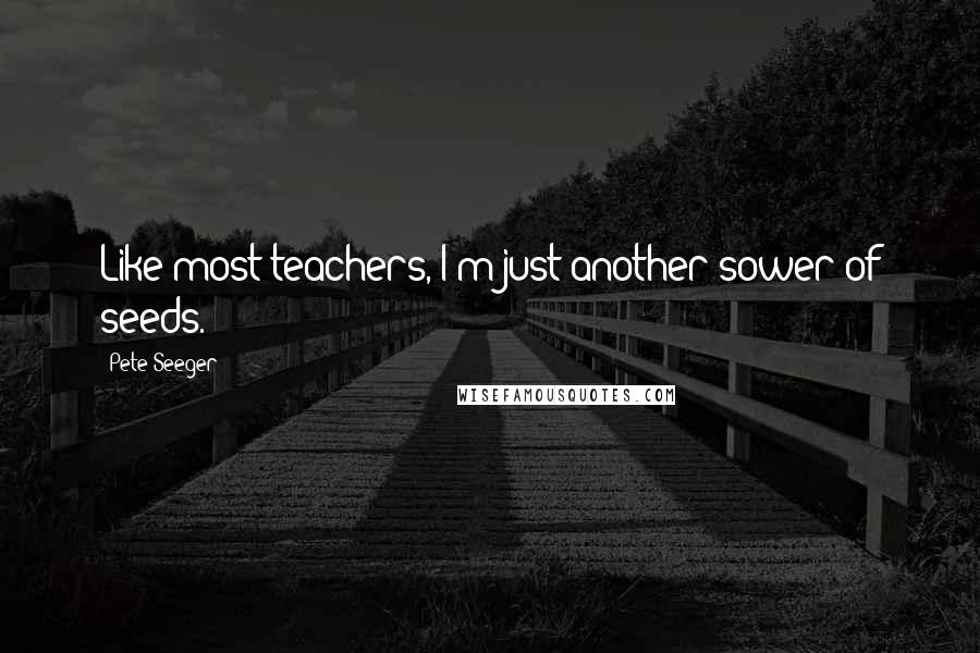 Pete Seeger Quotes: Like most teachers, I'm just another sower of seeds.