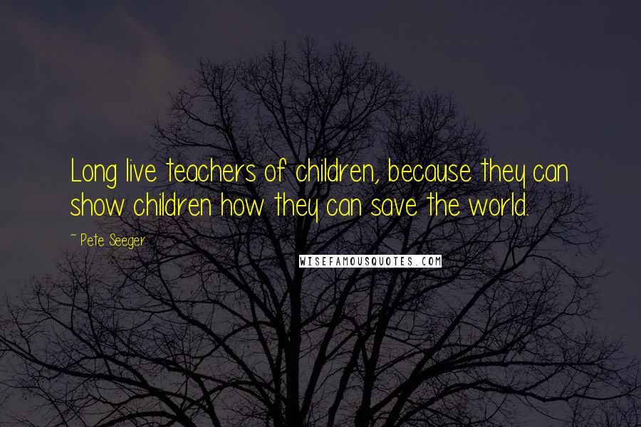 Pete Seeger Quotes: Long live teachers of children, because they can show children how they can save the world.