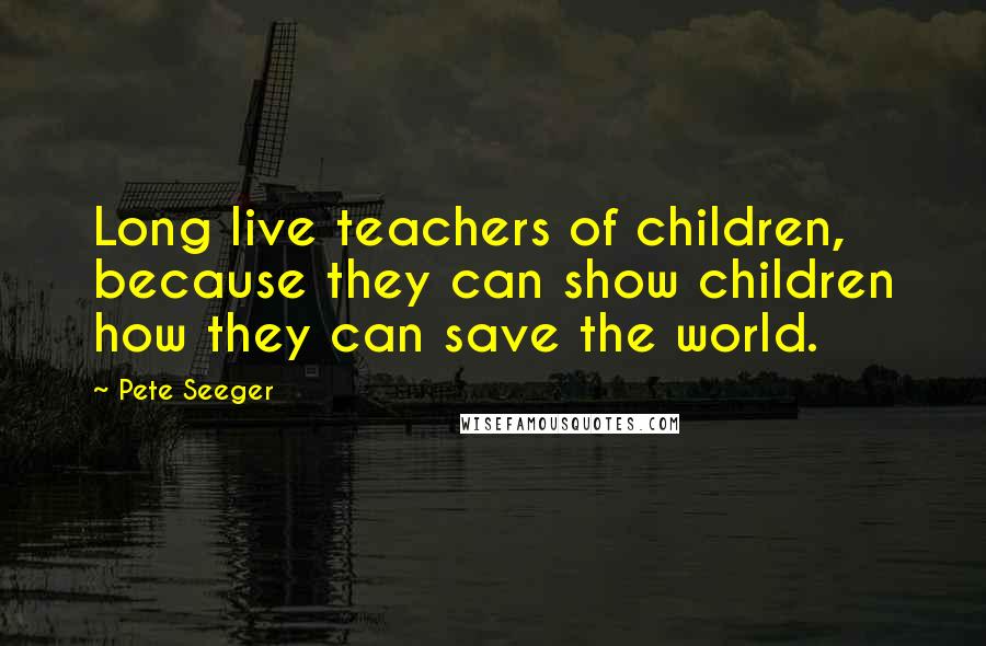 Pete Seeger Quotes: Long live teachers of children, because they can show children how they can save the world.