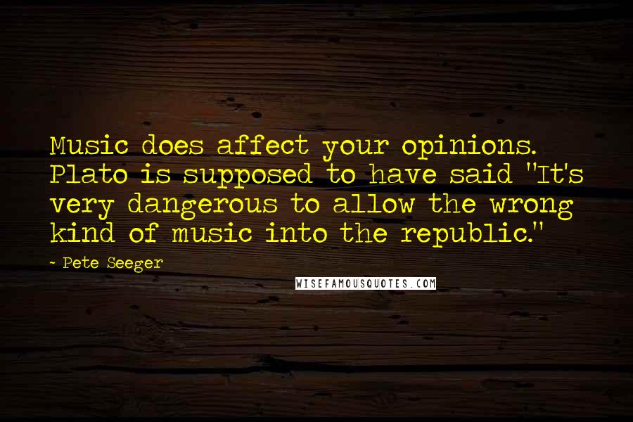 Pete Seeger Quotes: Music does affect your opinions. Plato is supposed to have said "It's very dangerous to allow the wrong kind of music into the republic."