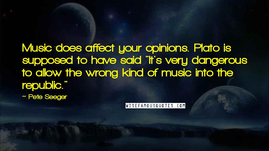 Pete Seeger Quotes: Music does affect your opinions. Plato is supposed to have said "It's very dangerous to allow the wrong kind of music into the republic."