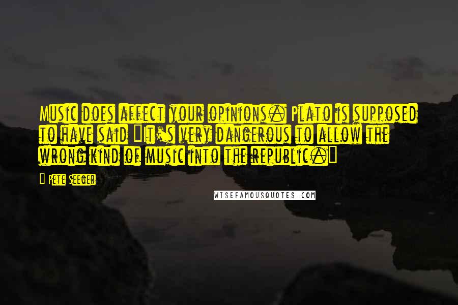Pete Seeger Quotes: Music does affect your opinions. Plato is supposed to have said "It's very dangerous to allow the wrong kind of music into the republic."
