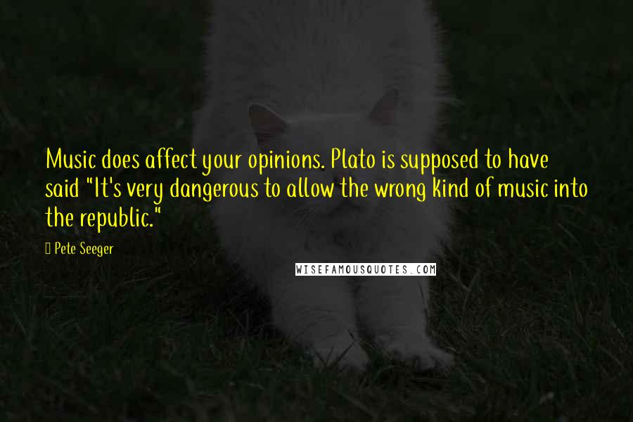 Pete Seeger Quotes: Music does affect your opinions. Plato is supposed to have said "It's very dangerous to allow the wrong kind of music into the republic."