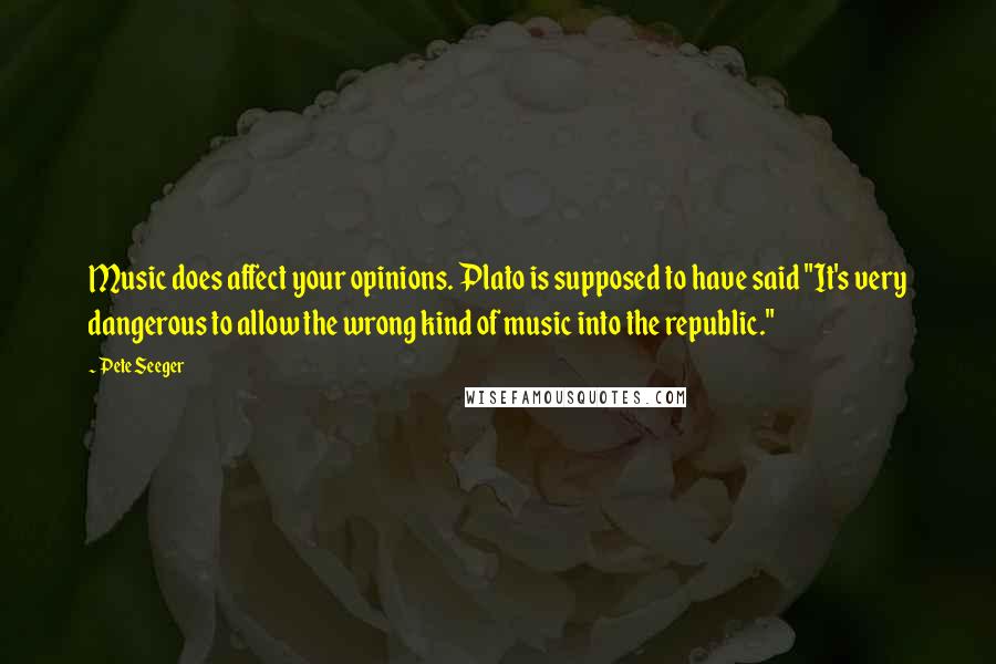 Pete Seeger Quotes: Music does affect your opinions. Plato is supposed to have said "It's very dangerous to allow the wrong kind of music into the republic."