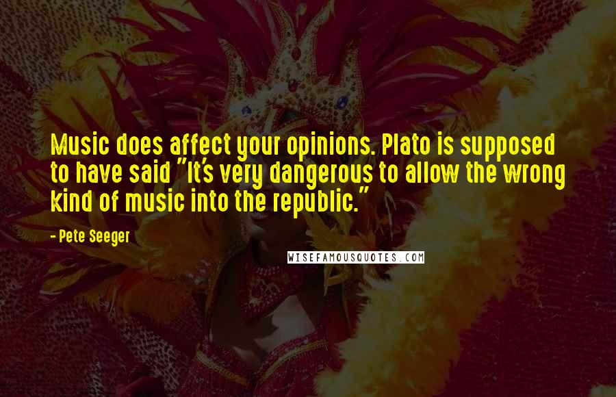 Pete Seeger Quotes: Music does affect your opinions. Plato is supposed to have said "It's very dangerous to allow the wrong kind of music into the republic."