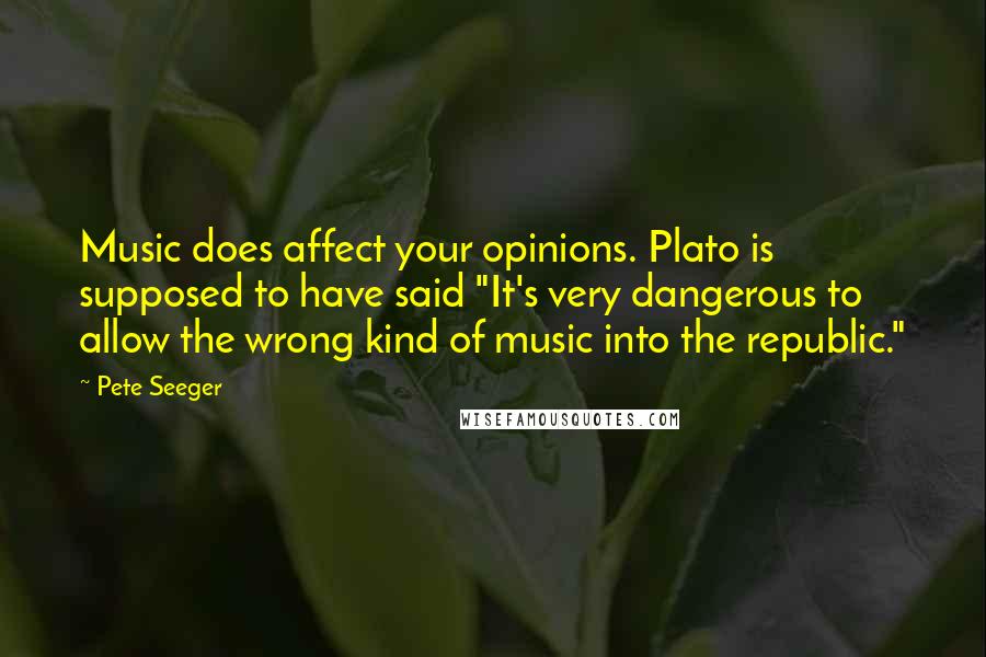 Pete Seeger Quotes: Music does affect your opinions. Plato is supposed to have said "It's very dangerous to allow the wrong kind of music into the republic."