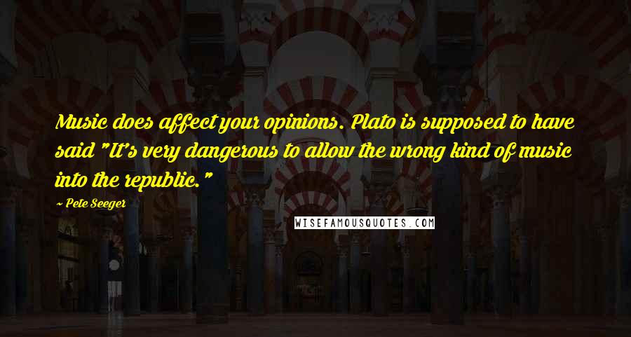 Pete Seeger Quotes: Music does affect your opinions. Plato is supposed to have said "It's very dangerous to allow the wrong kind of music into the republic."