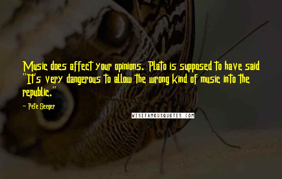 Pete Seeger Quotes: Music does affect your opinions. Plato is supposed to have said "It's very dangerous to allow the wrong kind of music into the republic."