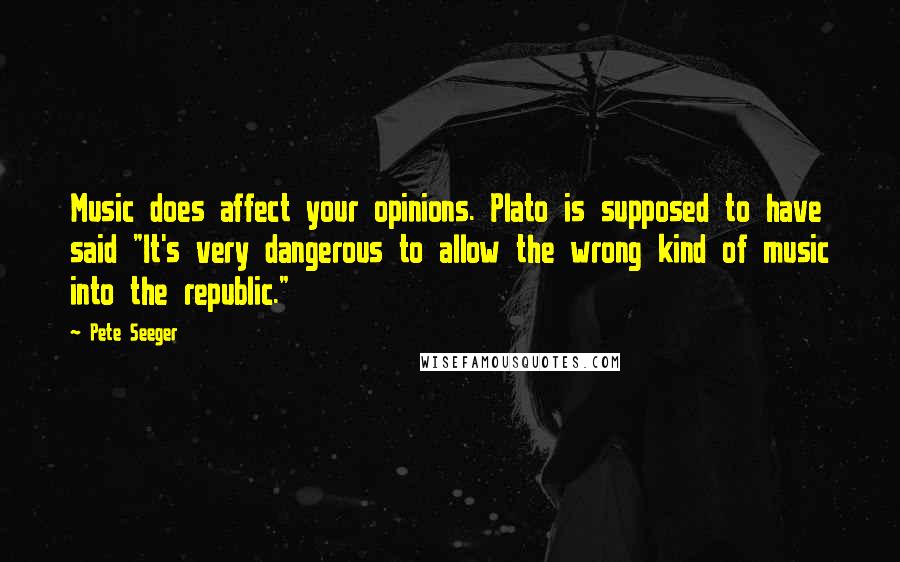 Pete Seeger Quotes: Music does affect your opinions. Plato is supposed to have said "It's very dangerous to allow the wrong kind of music into the republic."