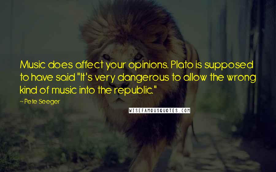 Pete Seeger Quotes: Music does affect your opinions. Plato is supposed to have said "It's very dangerous to allow the wrong kind of music into the republic."