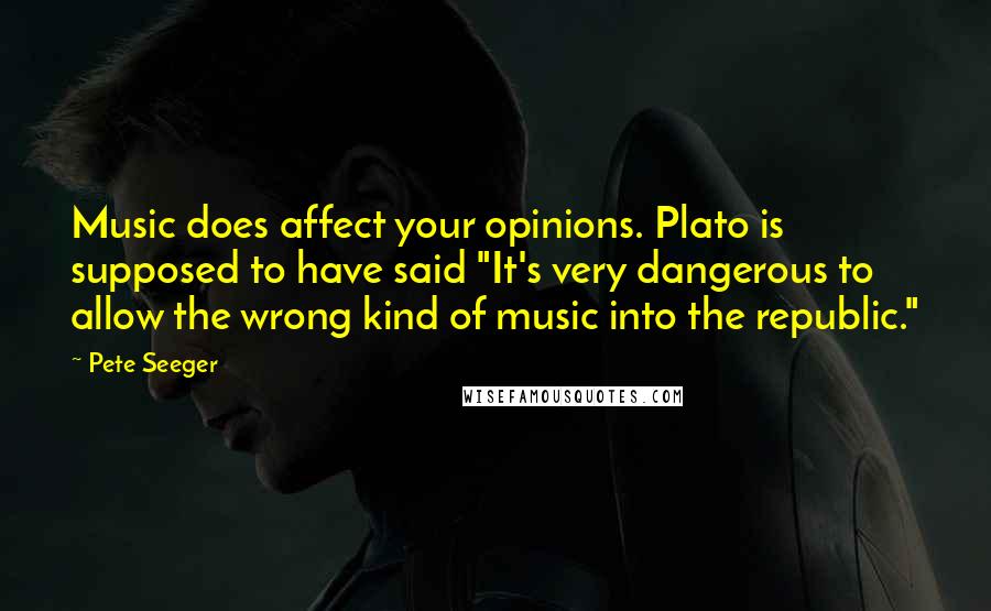 Pete Seeger Quotes: Music does affect your opinions. Plato is supposed to have said "It's very dangerous to allow the wrong kind of music into the republic."