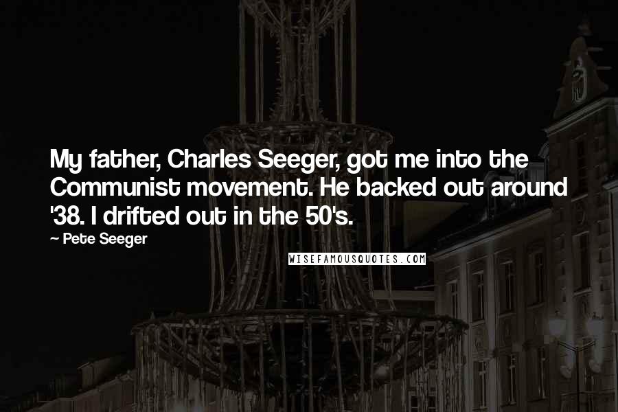 Pete Seeger Quotes: My father, Charles Seeger, got me into the Communist movement. He backed out around '38. I drifted out in the 50's.