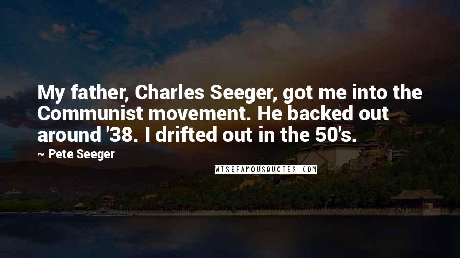 Pete Seeger Quotes: My father, Charles Seeger, got me into the Communist movement. He backed out around '38. I drifted out in the 50's.