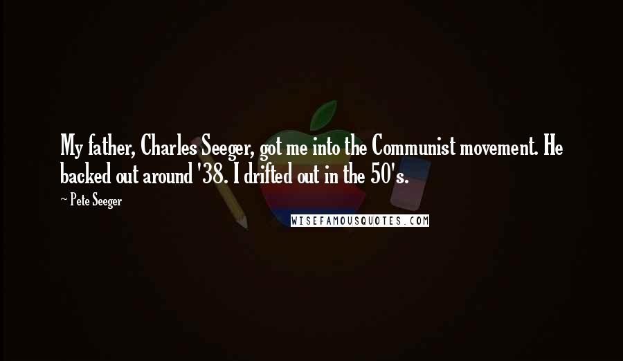 Pete Seeger Quotes: My father, Charles Seeger, got me into the Communist movement. He backed out around '38. I drifted out in the 50's.