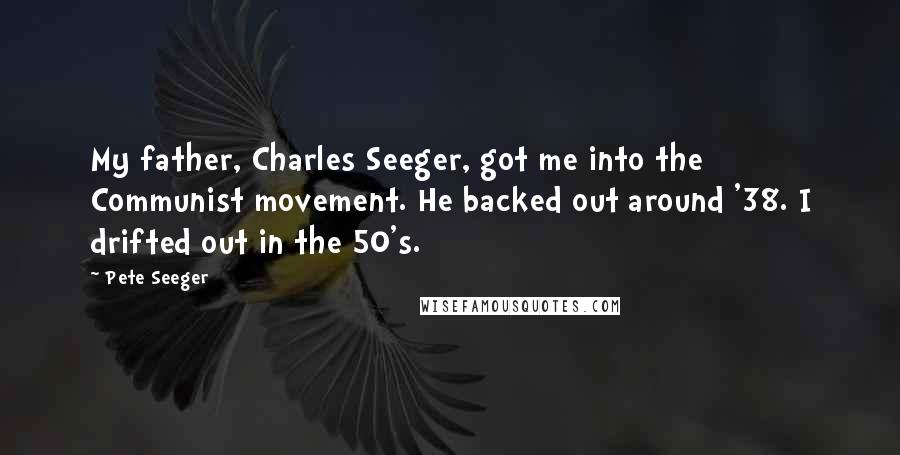 Pete Seeger Quotes: My father, Charles Seeger, got me into the Communist movement. He backed out around '38. I drifted out in the 50's.