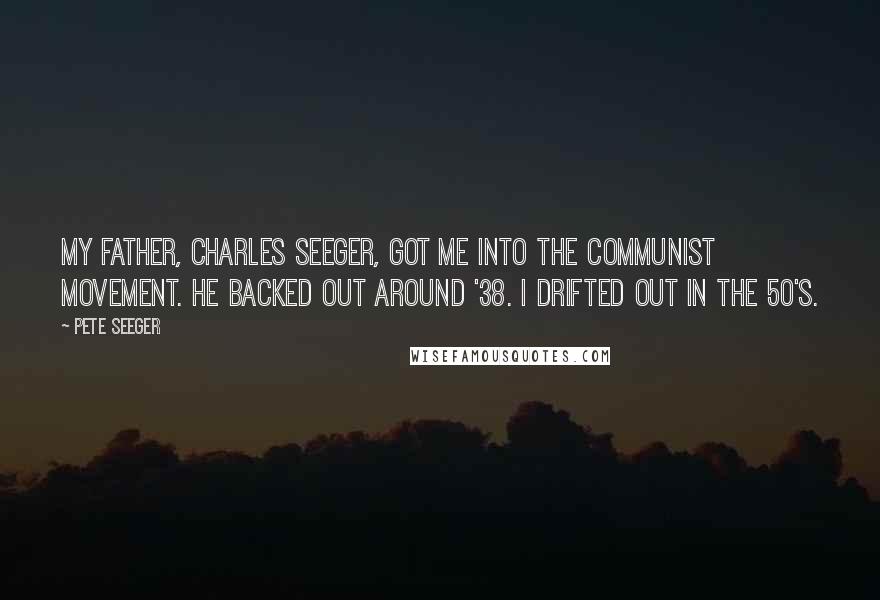 Pete Seeger Quotes: My father, Charles Seeger, got me into the Communist movement. He backed out around '38. I drifted out in the 50's.