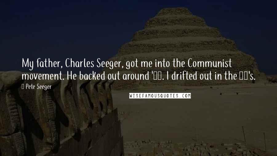 Pete Seeger Quotes: My father, Charles Seeger, got me into the Communist movement. He backed out around '38. I drifted out in the 50's.