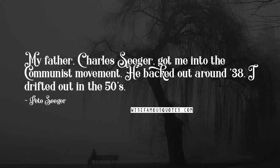 Pete Seeger Quotes: My father, Charles Seeger, got me into the Communist movement. He backed out around '38. I drifted out in the 50's.