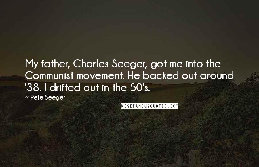 Pete Seeger Quotes: My father, Charles Seeger, got me into the Communist movement. He backed out around '38. I drifted out in the 50's.