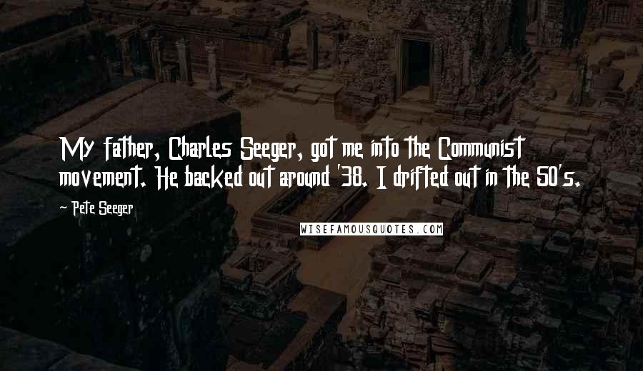 Pete Seeger Quotes: My father, Charles Seeger, got me into the Communist movement. He backed out around '38. I drifted out in the 50's.