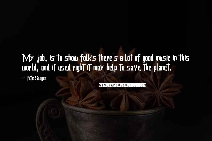 Pete Seeger Quotes: My job, is to show folks there's a lot of good music in this world, and if used right it may help to save the planet.