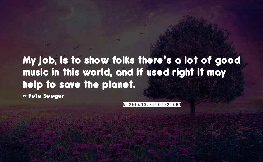 Pete Seeger Quotes: My job, is to show folks there's a lot of good music in this world, and if used right it may help to save the planet.