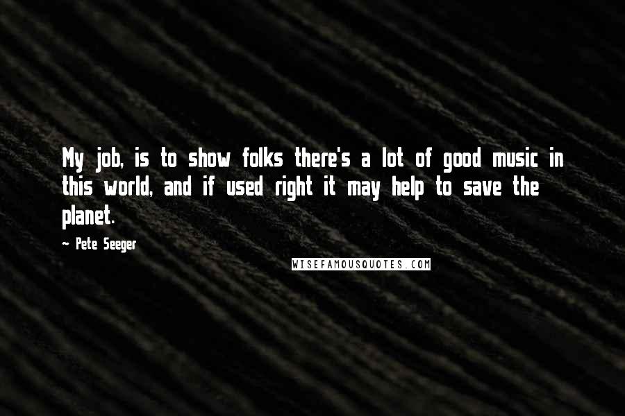 Pete Seeger Quotes: My job, is to show folks there's a lot of good music in this world, and if used right it may help to save the planet.