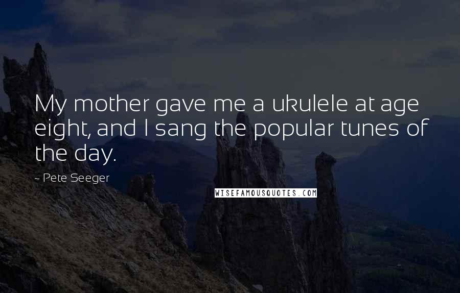 Pete Seeger Quotes: My mother gave me a ukulele at age eight, and I sang the popular tunes of the day.