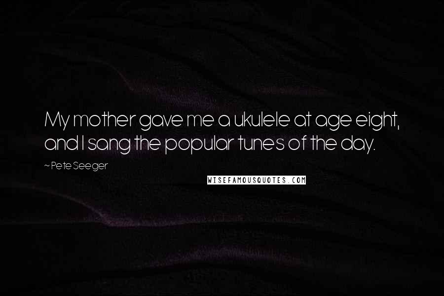 Pete Seeger Quotes: My mother gave me a ukulele at age eight, and I sang the popular tunes of the day.