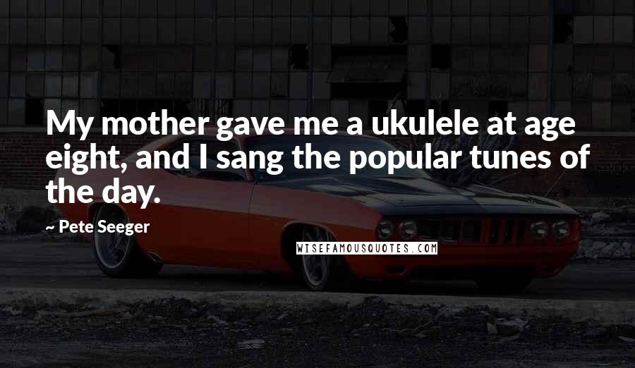 Pete Seeger Quotes: My mother gave me a ukulele at age eight, and I sang the popular tunes of the day.