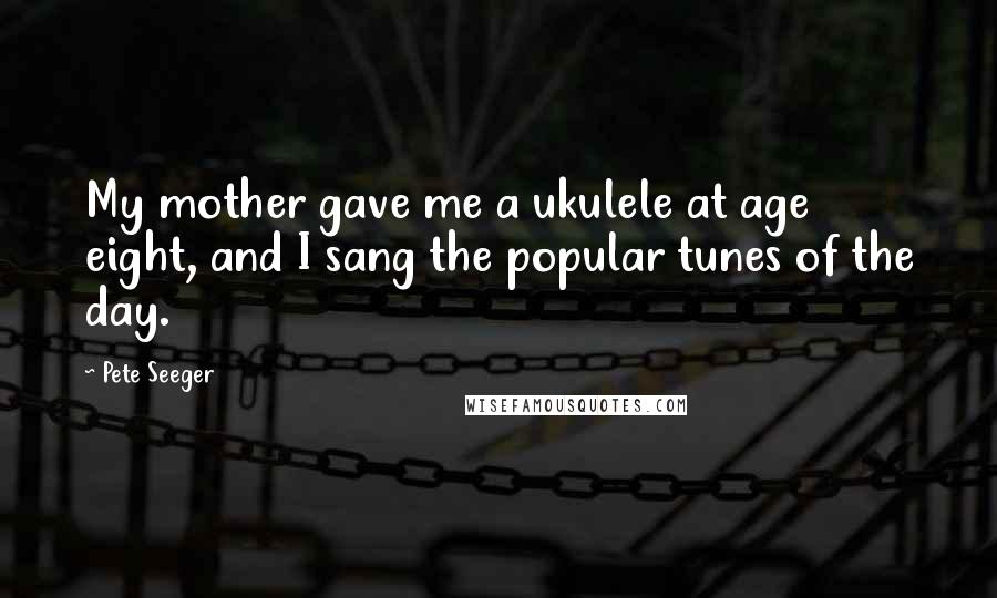 Pete Seeger Quotes: My mother gave me a ukulele at age eight, and I sang the popular tunes of the day.