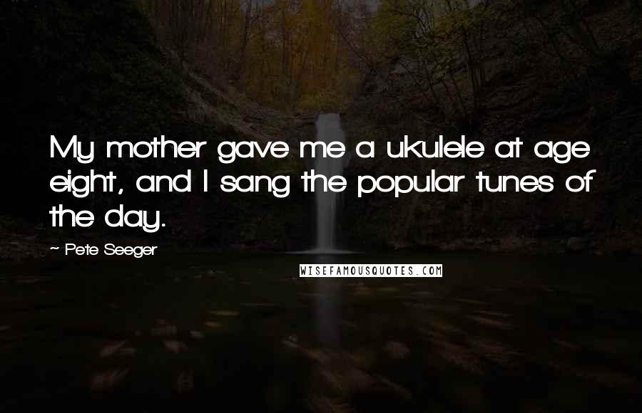 Pete Seeger Quotes: My mother gave me a ukulele at age eight, and I sang the popular tunes of the day.