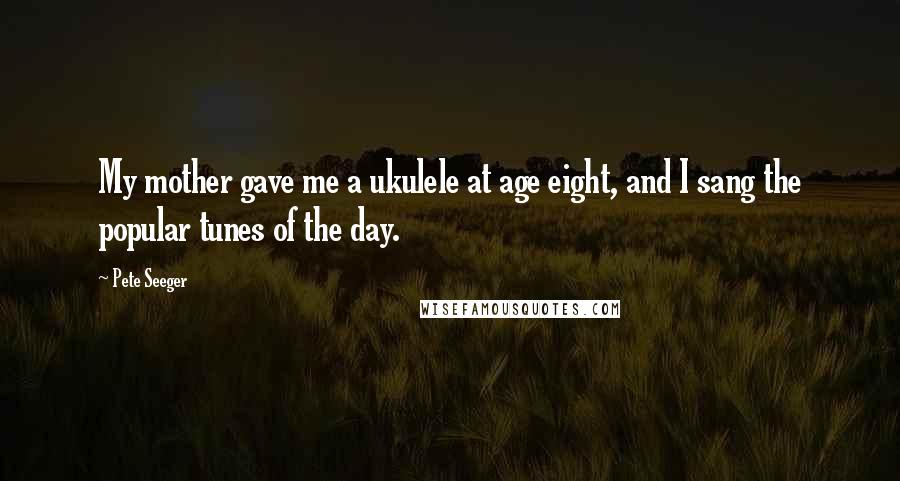 Pete Seeger Quotes: My mother gave me a ukulele at age eight, and I sang the popular tunes of the day.