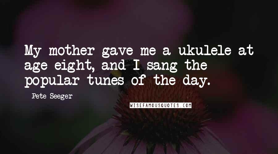 Pete Seeger Quotes: My mother gave me a ukulele at age eight, and I sang the popular tunes of the day.