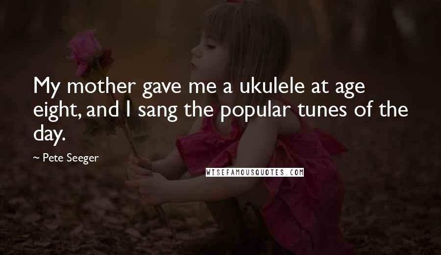 Pete Seeger Quotes: My mother gave me a ukulele at age eight, and I sang the popular tunes of the day.