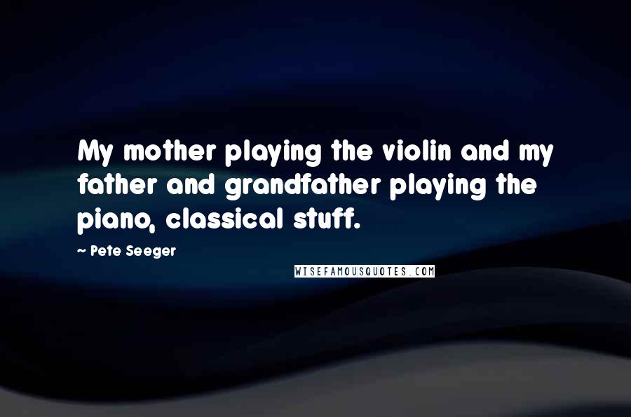 Pete Seeger Quotes: My mother playing the violin and my father and grandfather playing the piano, classical stuff.