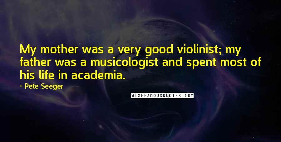 Pete Seeger Quotes: My mother was a very good violinist; my father was a musicologist and spent most of his life in academia.