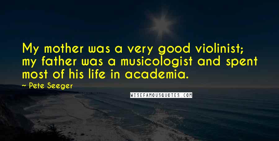 Pete Seeger Quotes: My mother was a very good violinist; my father was a musicologist and spent most of his life in academia.