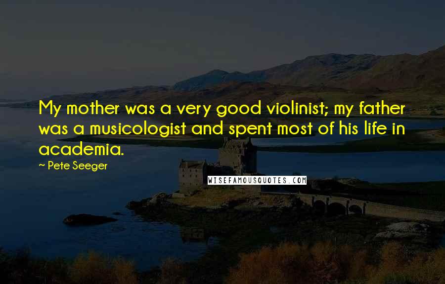 Pete Seeger Quotes: My mother was a very good violinist; my father was a musicologist and spent most of his life in academia.