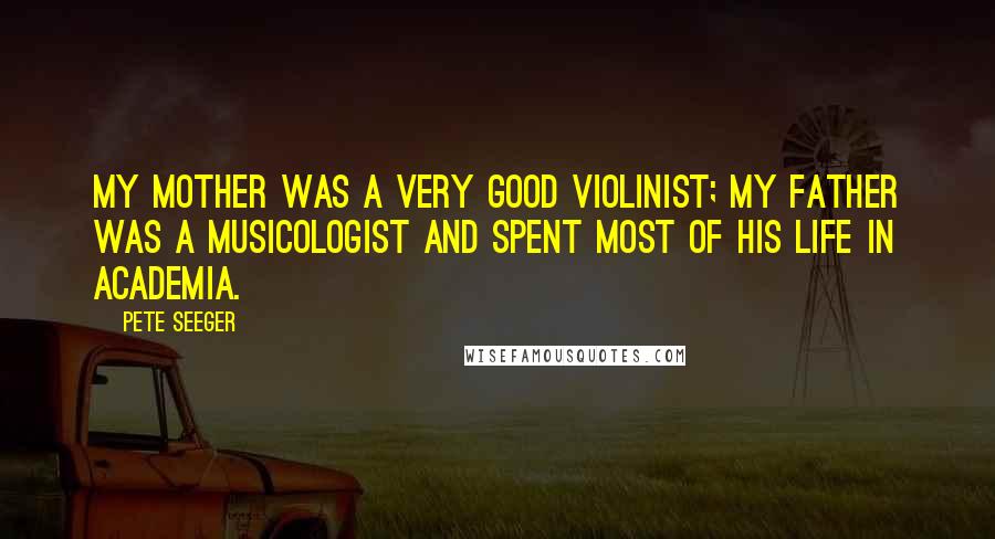 Pete Seeger Quotes: My mother was a very good violinist; my father was a musicologist and spent most of his life in academia.