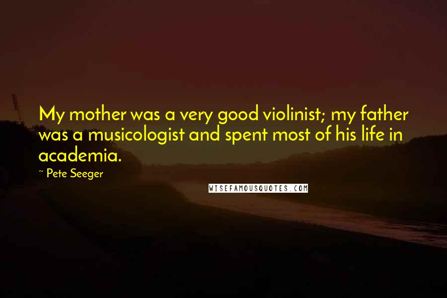 Pete Seeger Quotes: My mother was a very good violinist; my father was a musicologist and spent most of his life in academia.