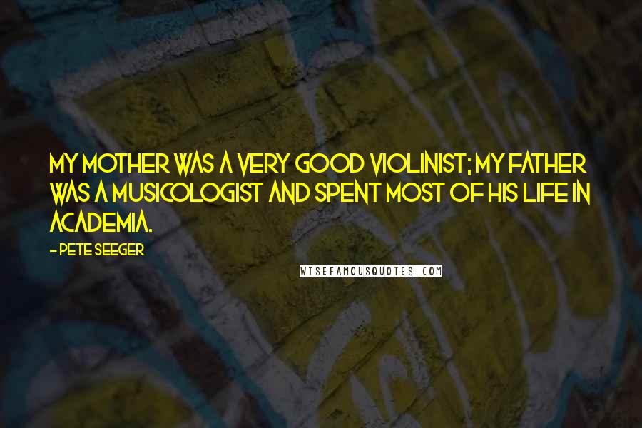 Pete Seeger Quotes: My mother was a very good violinist; my father was a musicologist and spent most of his life in academia.