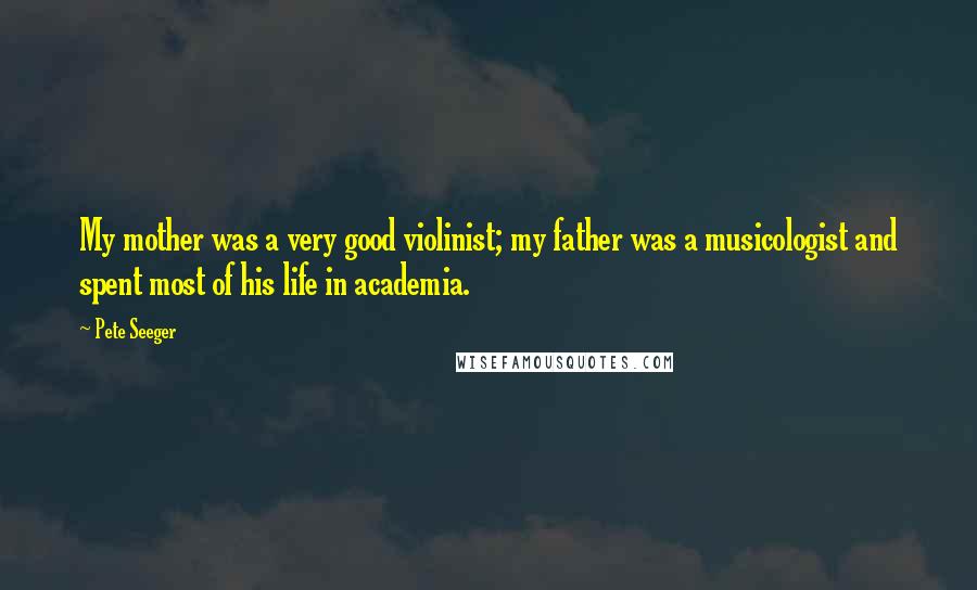 Pete Seeger Quotes: My mother was a very good violinist; my father was a musicologist and spent most of his life in academia.