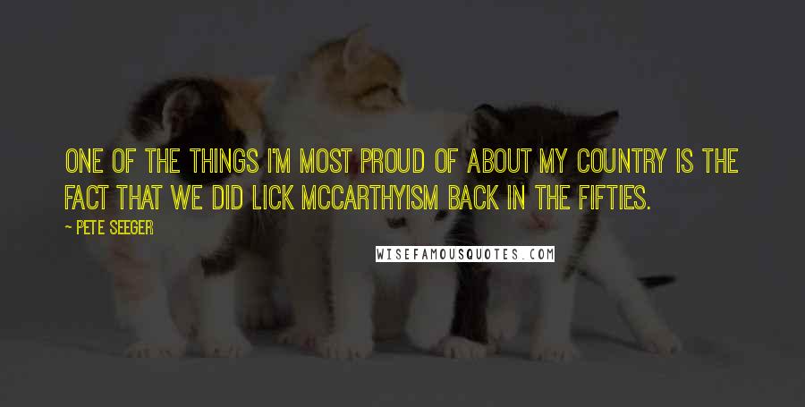 Pete Seeger Quotes: One of the things I'm most proud of about my country is the fact that we did lick McCarthyism back in the fifties.